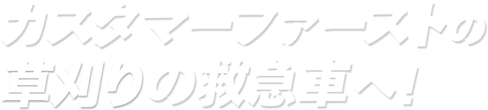カスタマーファーストの草刈りの救急車へ！