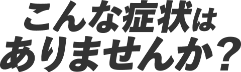 こんな症状はありませんか?